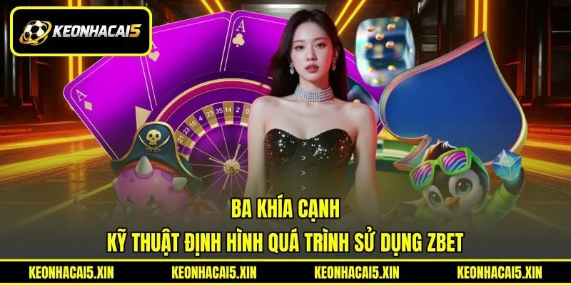 Ba khía cạnh kỹ thuật định hình quá trình sử dụng ZBET